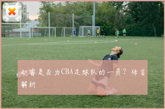 赵睿是否为CBA足球队的一员？传言解析