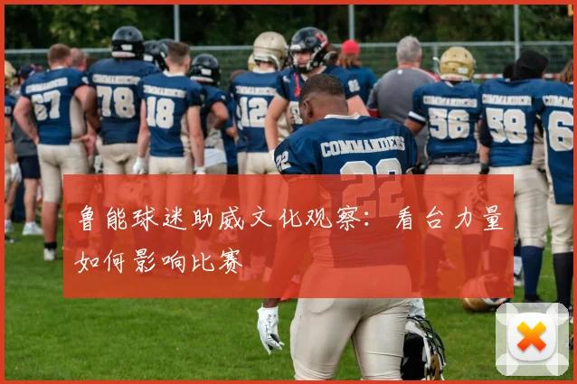 鲁能球迷助威文化观察：看台力量如何影响比赛