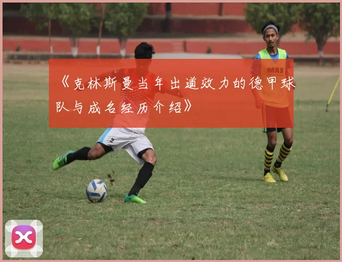 《克林斯曼当年出道效力的德甲球队与成名经历介绍》