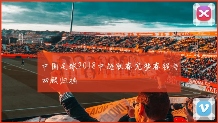 中国足球2018中超联赛完整赛程与回顾归档