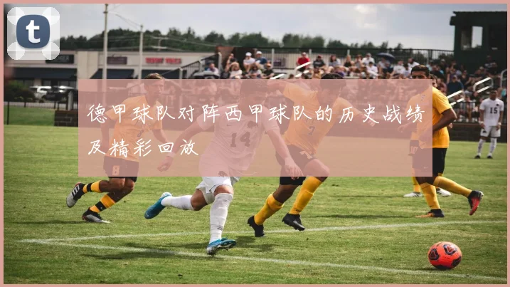 德甲球队对阵西甲球队的历史战绩及精彩回放