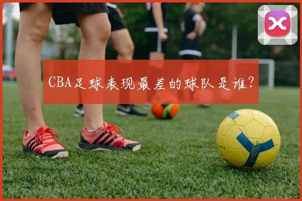 CBA足球表现最差的球队是谁？