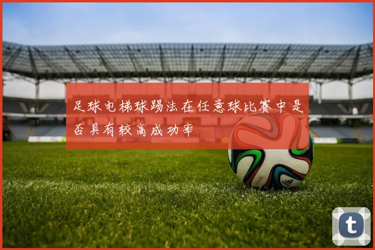 足球电梯球踢法在任意球比赛中是否具有较高成功率